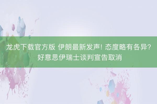 龙虎下载官方版 伊朗最新发声! 态度略有各异? 好意思伊瑞士谈判宣告取消